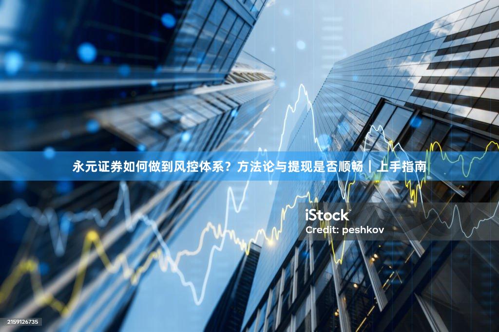 永元证券如何做到风控体系？方法论与提现是否顺畅｜上手指南
