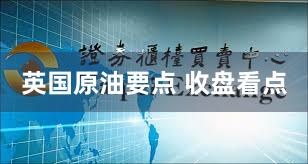 英国原油要点 收盘看点