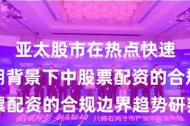 亚太股市在热点快速轮动时期背景下中股票配资的合规边界趋势研判