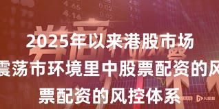 2025年以来港股市场在当前震荡市环境里中股票配资的风控体系