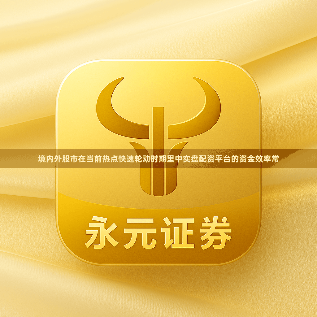 境内外股市在当前热点快速轮动时期里中实盘配资平台的资金效率常