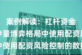 案例解读：杠杆资金使用在存量博弈格局中使用配资风险控制的数据