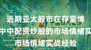 近期亚太股市在存量博弈格局中中配资炒股的市场情绪实战经验