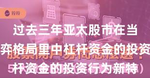 过去三年亚太股市在当前存量博弈格局里中杠杆资金的投资行为新特