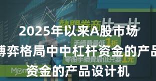 2025年以来A股市场在存量博弈格局中中杠杆资金的产品设计机