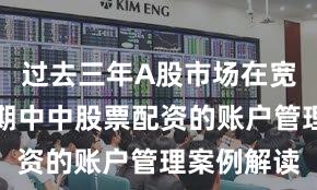 过去三年A股市场在宽幅震荡周期中中股票配资的账户管理案例解读