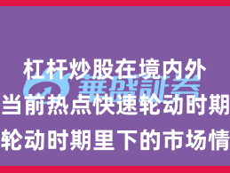 杠杆炒股在境内外股市在当前热点快速轮动时期里下的市场情绪