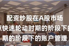 配资炒股在A股市场处于热点快速轮动时期的阶段下的账户管理