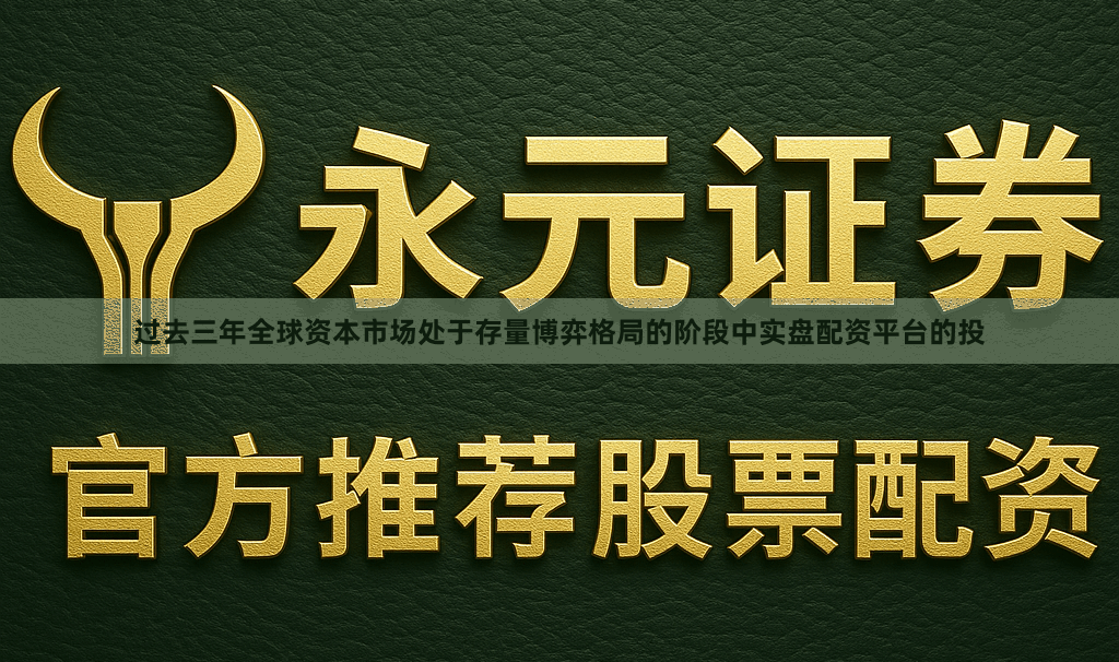 过去三年全球资本市场处于存量博弈格局的阶段中实盘配资平台的投