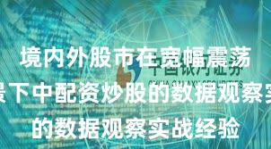 境内外股市在宽幅震荡周期背景下中配资炒股的数据观察实战经验