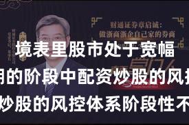 境表里股市处于宽幅轰动周期的阶段中配资炒股的风控体系阶段性不雅