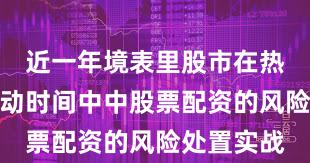 近一年境表里股市在热门快速轮动时间中中股票配资的风险处置实战