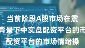 当前阶段A股市场在震荡市环境背景下中实盘配资平台的市场情绪操