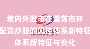 境内外股市在震荡市环境中中配资炒股的风控体系新特征与变化