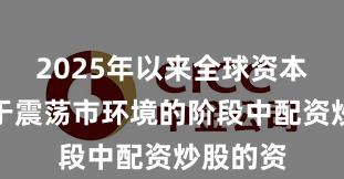 2025年以来全球资本市场处于震荡市环境的阶段中配资炒股的资
