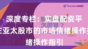 深度专栏：实盘配资平台在亚太股市的市场情绪操作指引