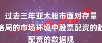 过去三年亚太股市面对存量博弈格局的市场环境中股票配资的数据观