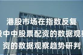 港股市场在指数反复拉锯阶段中中股票配资的数据观察趋势研判