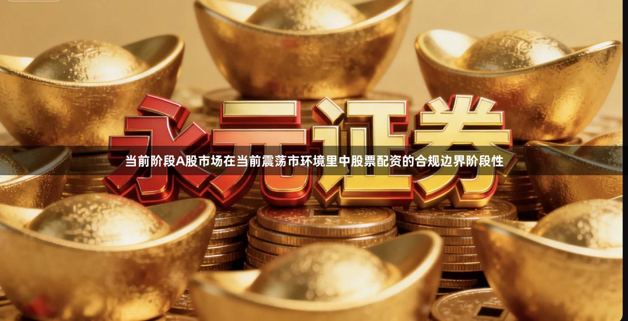 当前阶段A股市场在当前震荡市环境里中股票配资的合规边界阶段性