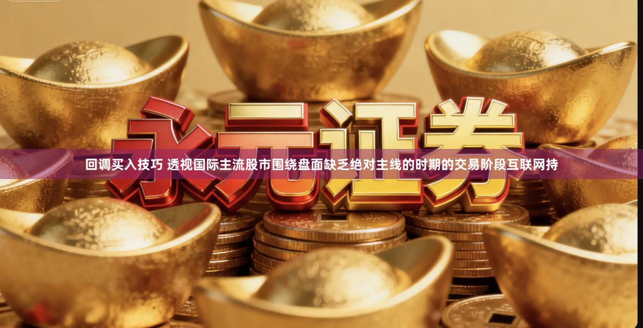 回调买入技巧 透视国际主流股市围绕盘面缺乏绝对主线的时期的交易阶段互联网持