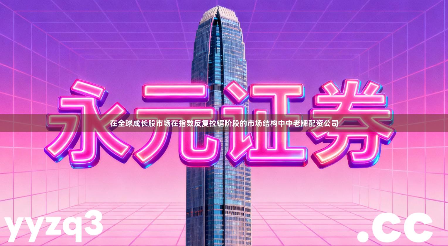 在全球成长股市场在指数反复拉锯阶段的市场结构中中老牌配资公司