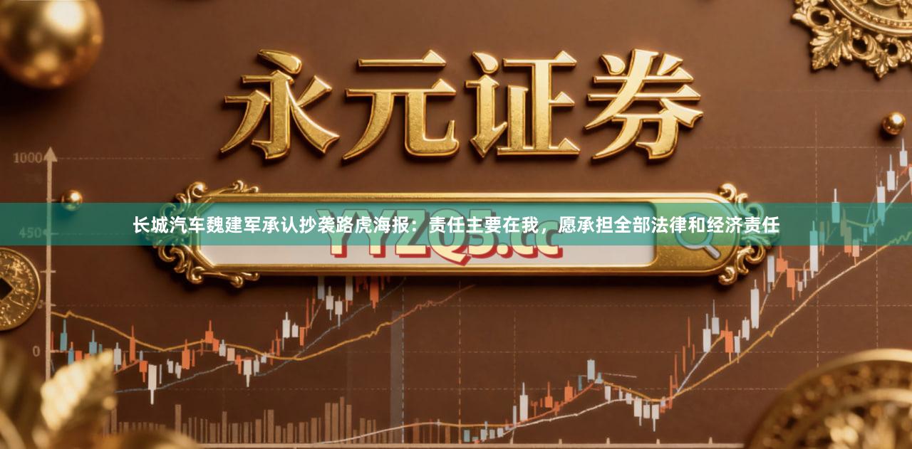 长城汽车魏建军承认抄袭路虎海报：责任主要在我，愿承担全部法律和经济责任