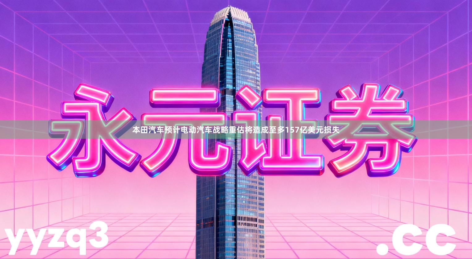 本田汽车预计电动汽车战略重估将造成至多157亿美元损失